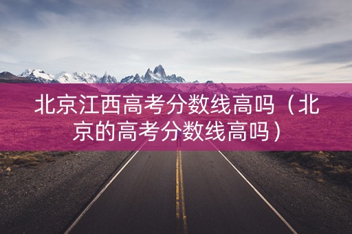 北京江西高考分数线高吗（北京的高考分数线高吗）