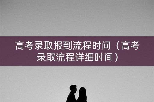 高考录取报到流程时间（高考录取流程详细时间）