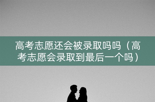 高考志愿还会被录取吗吗（高考志愿会录取到最后一个吗）