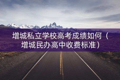增城私立学校高考成绩如何（增城民办高中收费标准）