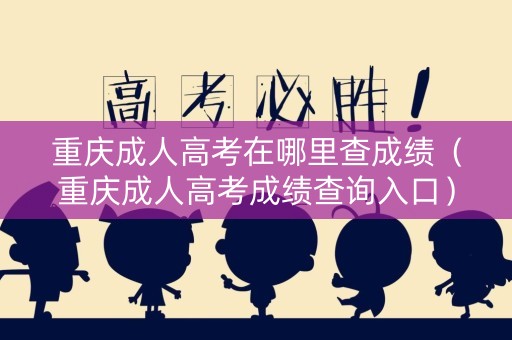重庆成人高考在哪里查成绩（重庆成人高考成绩查询入口）