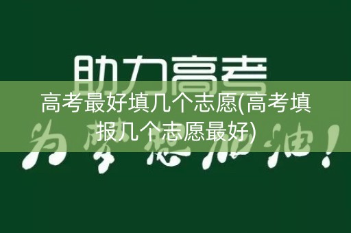 高考最好填几个志愿(高考填报几个志愿最好)