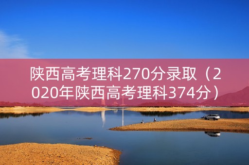 陕西高考理科270分录取（2020年陕西高考理科374分）