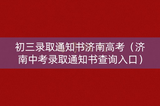 初三录取通知书济南高考（济南中考录取通知书查询入口）