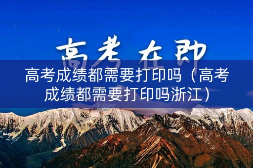 高考成绩都需要打印吗（高考成绩都需要打印吗浙江）