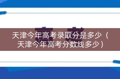天津今年高考录取分是多少（天津今年高考分数线多少）