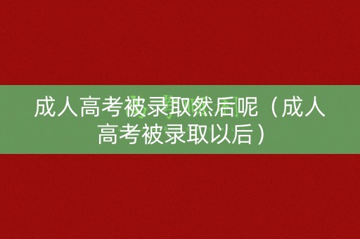 成人高考被录取然后呢（成人高考被录取以后）