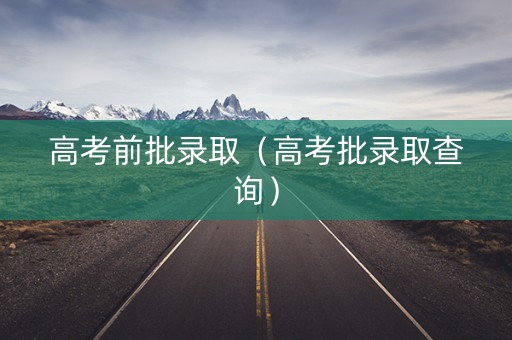 高考前批录取（高考批录取查询）