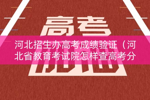 河北招生办高考成绩验证（河北省教育考试院怎样查高考分数）