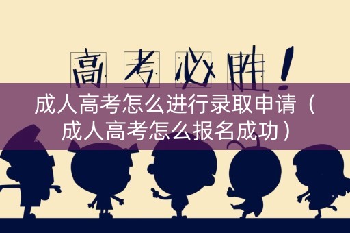 成人高考怎么进行录取申请（成人高考怎么报名成功）