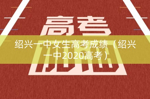 绍兴一中女生高考成绩（绍兴一中2020高考）