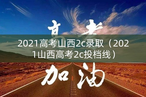 2021高考山西2c录取（2021山西高考2c投档线）