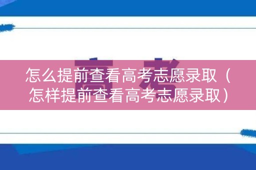 怎么提前查看高考志愿录取（怎样提前查看高考志愿录取）