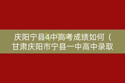 庆阳宁县4中高考成绩如何（甘肃庆阳市宁县一中高中录取分数线是多少2020年）