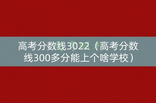 高考分数线3022（高考分数线300多分能上个啥学校）
