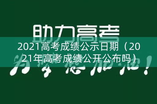 2021高考成绩公示日期（2021年高考成绩公开公布吗）