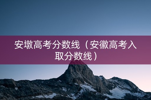 安墩高考分数线（安徽高考入取分数线）