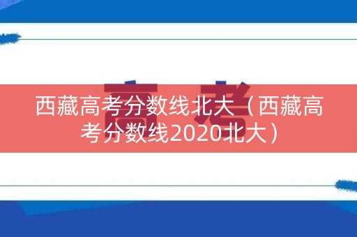 西藏高考分数线北大（西藏高考分数线2020北大）
