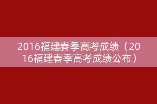 2016福建春季高考成绩（2016福建春季高考成绩公布）