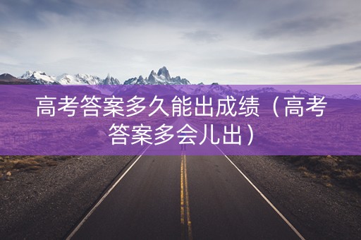 高考答案多久能出成绩（高考答案多会儿出）