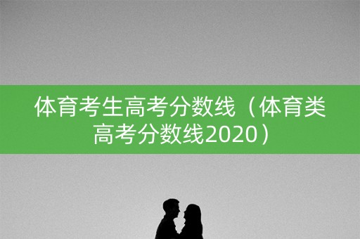 体育考生高考分数线（体育类高考分数线2020）