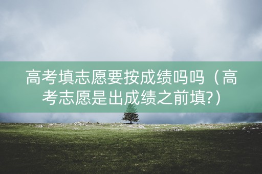 高考填志愿要按成绩吗吗（高考志愿是出成绩之前填?）