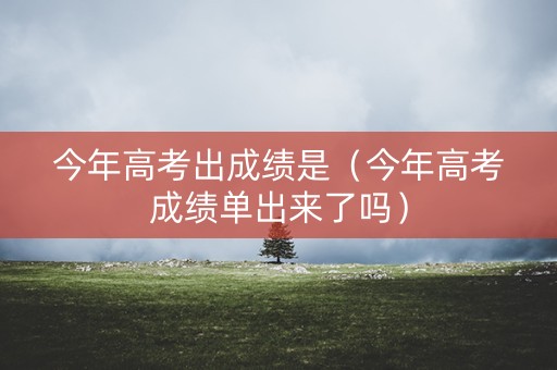 今年高考出成绩是（今年高考成绩单出来了吗）