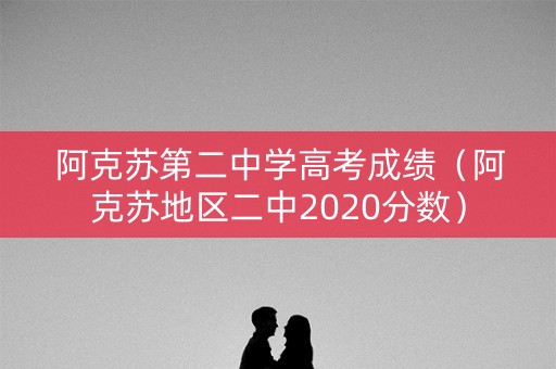 阿克苏第二中学高考成绩（阿克苏地区二中2020分数）
