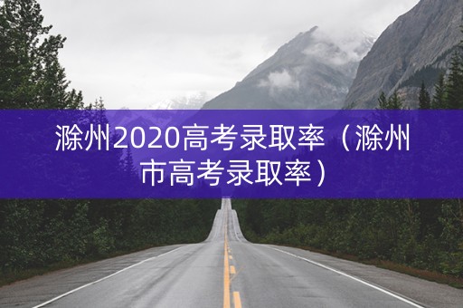 滁州2020高考录取率（滁州市高考录取率）