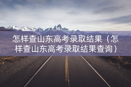 怎样查山东高考录取结果（怎样查山东高考录取结果查询）