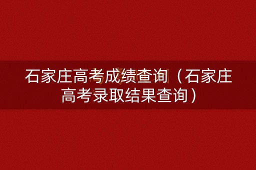 石家庄高考成绩查询（石家庄高考录取结果查询）