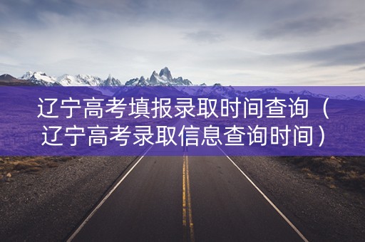 辽宁高考填报录取时间查询（辽宁高考录取信息查询时间）