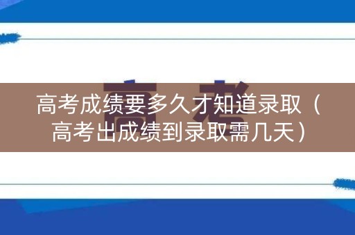 高考成绩要多久才知道录取（高考出成绩到录取需几天）