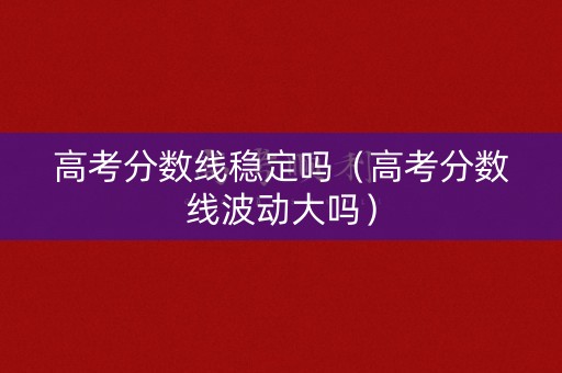 高考分数线稳定吗（高考分数线波动大吗）