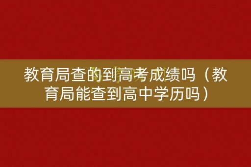 教育局查的到高考成绩吗（教育局能查到高中学历吗）
