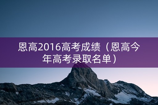 恩高2016高考成绩（恩高今年高考录取名单）