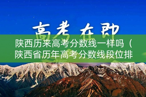 陕西历来高考分数线一样吗（陕西省历年高考分数线段位排名）
