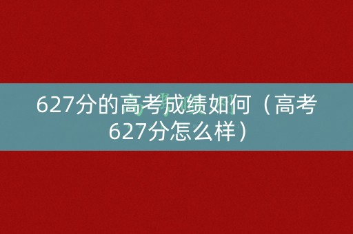 627分的高考成绩如何（高考627分怎么样）