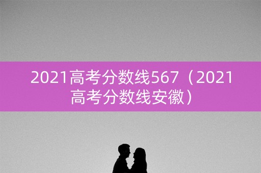 2021高考分数线567（2021高考分数线安徽）