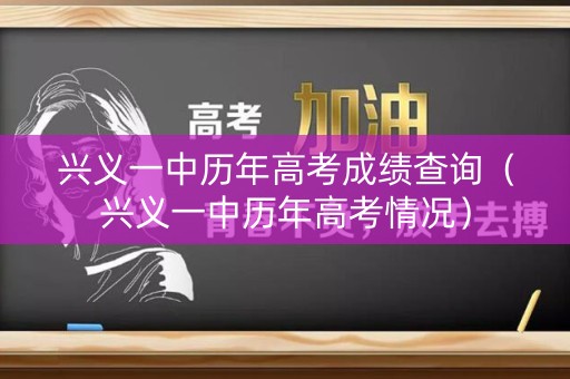 兴义一中历年高考成绩查询（兴义一中历年高考情况）