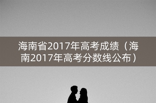 海南省2017年高考成绩（海南2017年高考分数线公布）