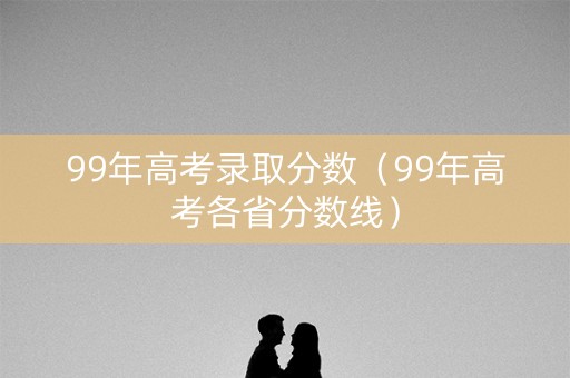 99年高考录取分数（99年高考各省分数线）