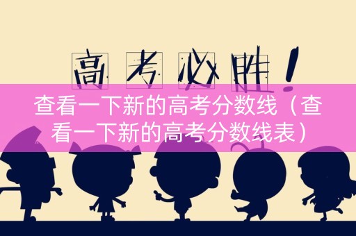 查看一下新的高考分数线（查看一下新的高考分数线表）