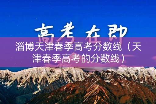 淄博天津春季高考分数线（天津春季高考的分数线）