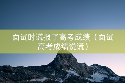 面试时谎报了高考成绩（面试高考成绩说谎）