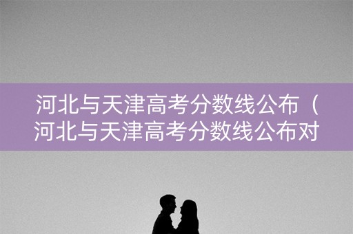 河北与天津高考分数线公布（河北与天津高考分数线公布对比）