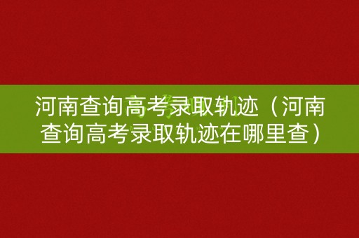 河南查询高考录取轨迹（河南查询高考录取轨迹在哪里查）