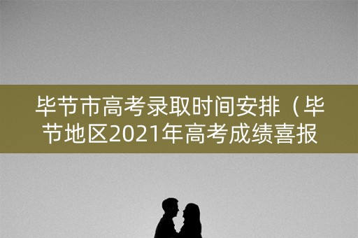 毕节市高考录取时间安排（毕节地区2021年高考成绩喜报）