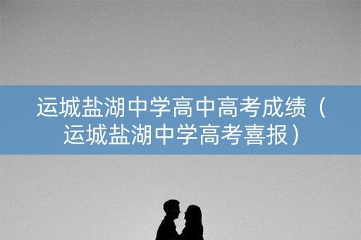 运城盐湖中学高中高考成绩（运城盐湖中学高考喜报）