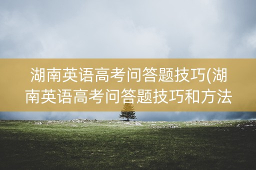湖南英语高考问答题技巧(湖南英语高考问答题技巧和方法)